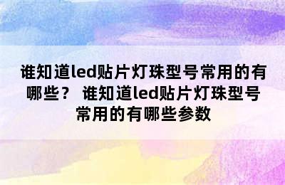 谁知道led贴片灯珠型号常用的有哪些？ 谁知道led贴片灯珠型号常用的有哪些参数